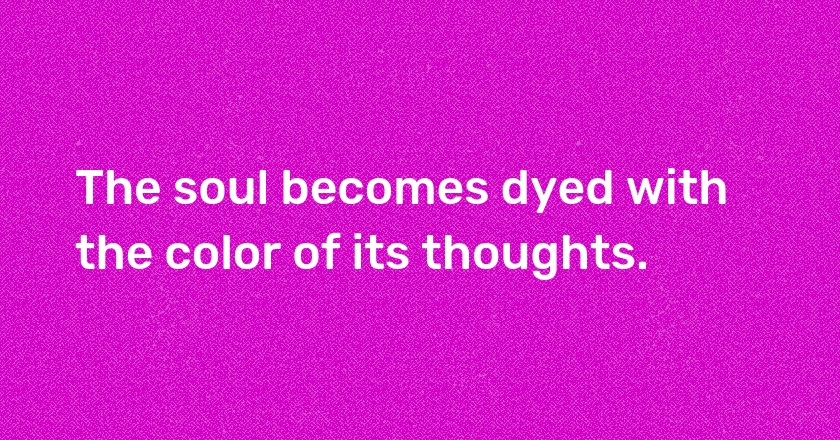 The soul becomes dyed with the color of its thoughts.