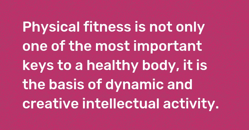 Physical fitness is not only one of the most important keys to a healthy body, it is the basis of dynamic and creative intellectual activity.