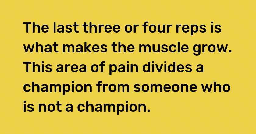 The last three or four reps is what makes the muscle grow. This area of pain divides a champion from someone who is not a champion.