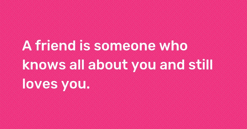 A friend is someone who knows all about you and still loves you.