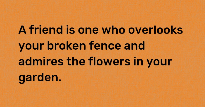 A friend is one who overlooks your broken fence and admires the flowers in your garden.