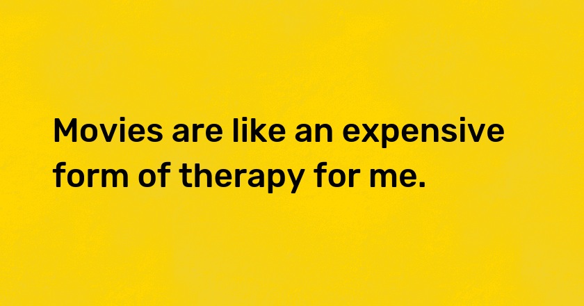 Movies are like an expensive form of therapy for me.