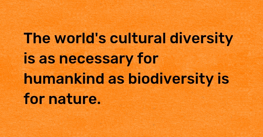 The world's cultural diversity is as necessary for humankind as biodiversity is for nature.