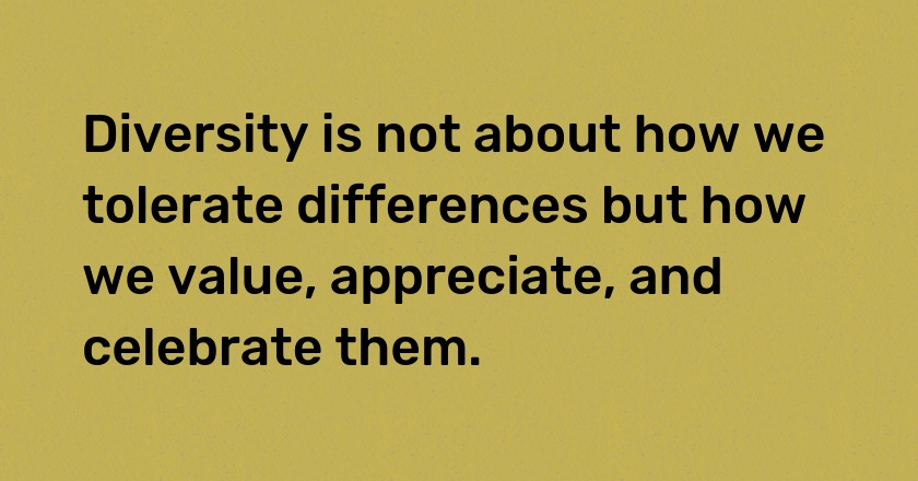 Diversity is not about how we tolerate differences but how we value, appreciate, and celebrate them.