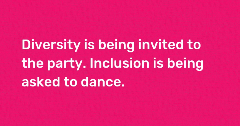 Diversity is being invited to the party. Inclusion is being asked to dance.