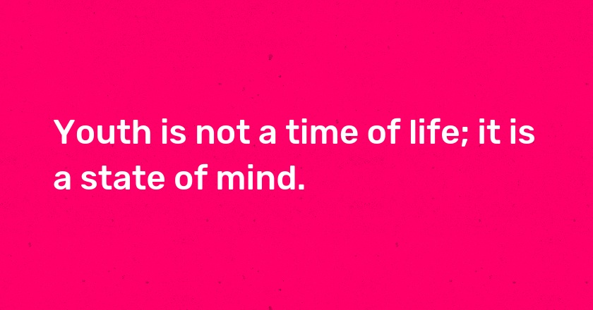 Youth is not a time of life; it is a state of mind.