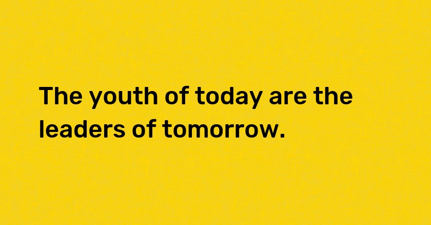 The youth of today are the leaders of tomorrow.