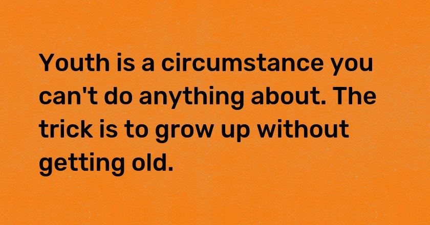 Youth is a circumstance you can't do anything about. The trick is to grow up without getting old.