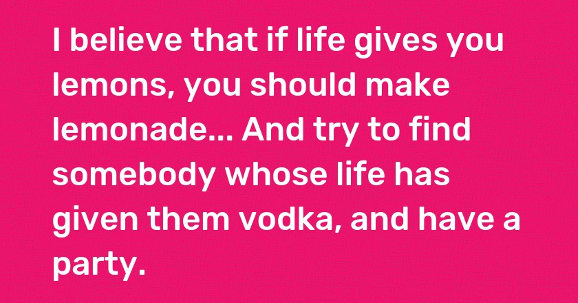 I believe that if life gives you lemons, you should make lemonade... And try to find somebody whose life has given them vodka, and have a party.