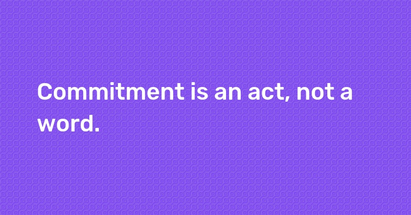 Commitment is an act, not a word.