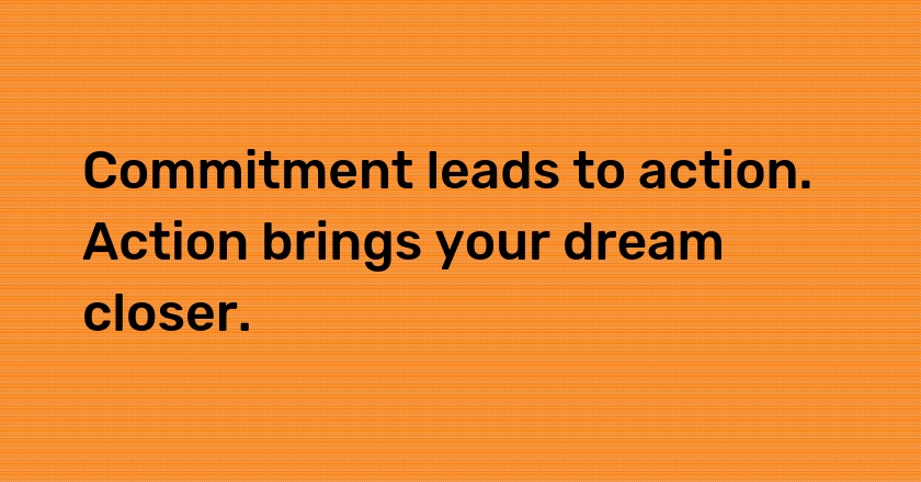 Commitment leads to action. Action brings your dream closer.