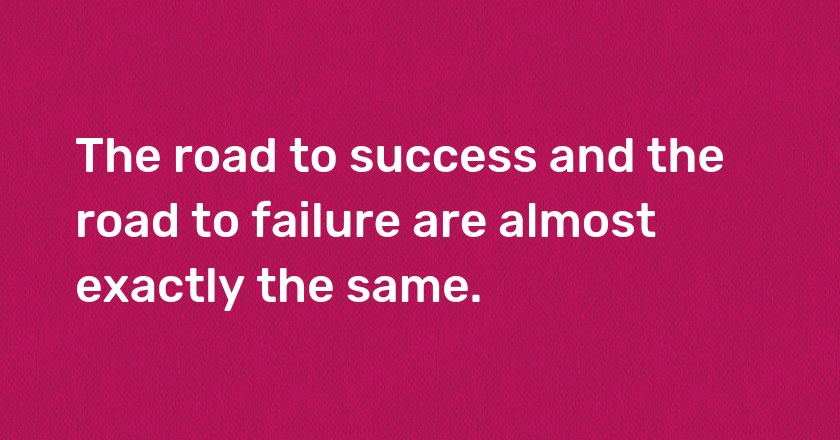 The road to success and the road to failure are almost exactly the same.