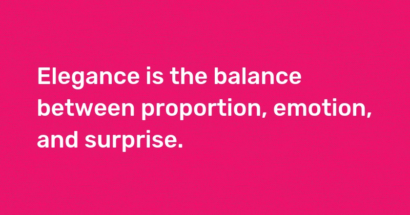 Elegance is the balance between proportion, emotion, and surprise.