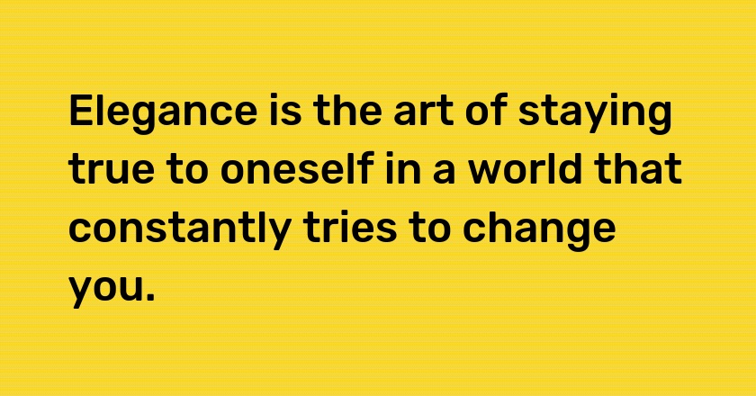 Elegance is the art of staying true to oneself in a world that constantly tries to change you.