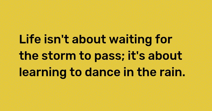 Life isn't about waiting for the storm to pass; it's about learning to dance in the rain.