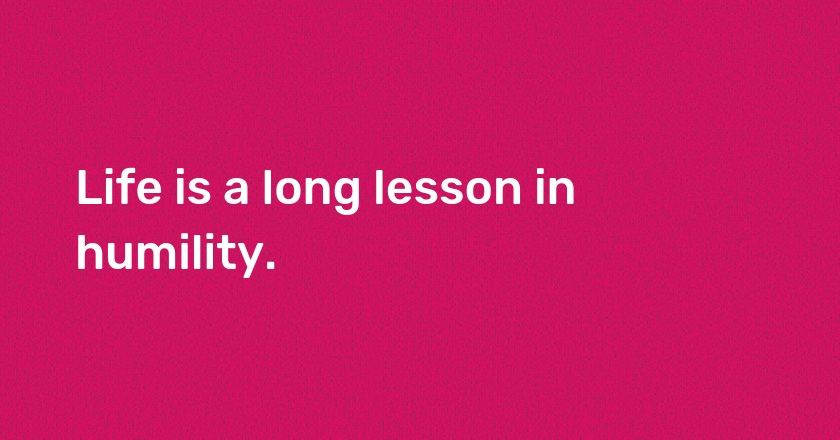 Life is a long lesson in humility.