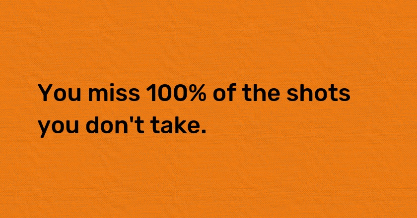 You miss 100% of the shots you don't take.