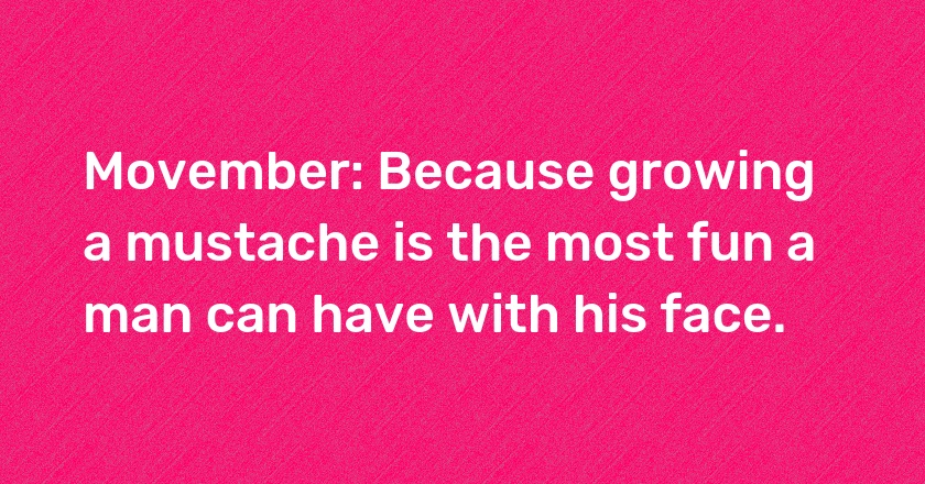 Movember: Because growing a mustache is the most fun a man can have with his face.