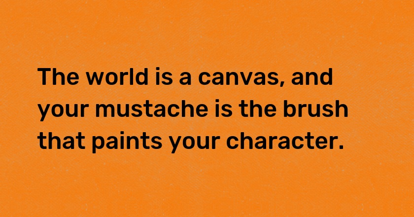 The world is a canvas, and your mustache is the brush that paints your character.