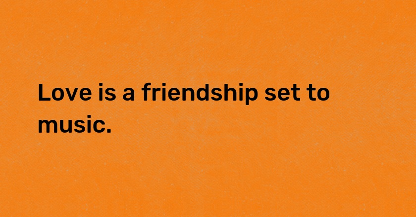 Love is a friendship set to music.