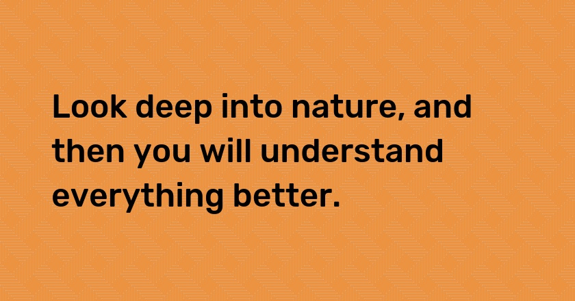 Look deep into nature, and then you will understand everything better.