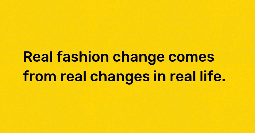 Real fashion change comes from real changes in real life.