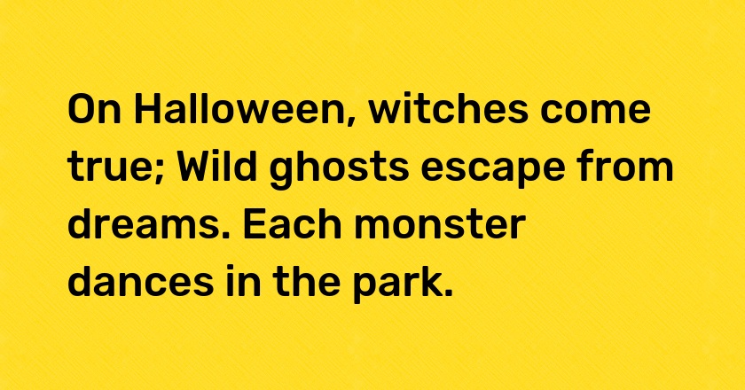 On Halloween, witches come true; Wild ghosts escape from dreams. Each monster dances in the park.