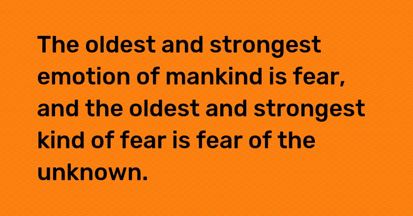 The oldest and strongest emotion of mankind is fear, and the oldest and strongest kind of fear is fear of the unknown.