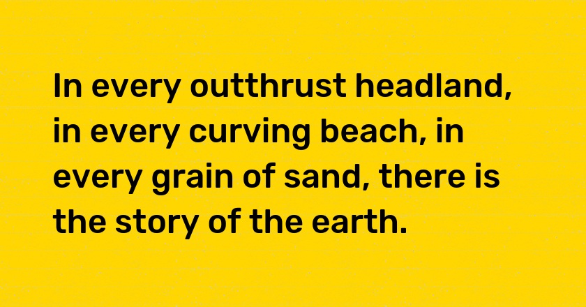 In every outthrust headland, in every curving beach, in every grain of sand, there is the story of the earth.