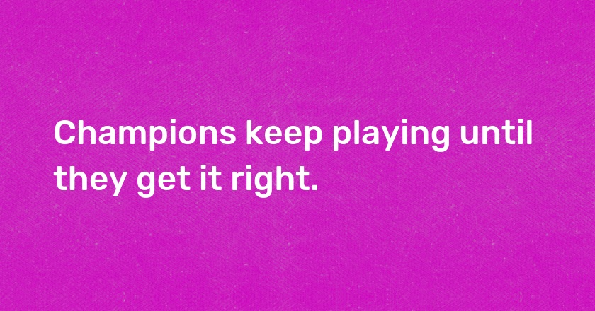 Champions keep playing until they get it right.