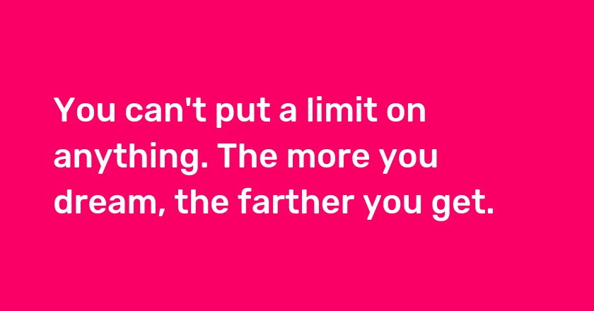 You can't put a limit on anything. The more you dream, the farther you get.