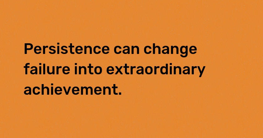 Persistence can change failure into extraordinary achievement.