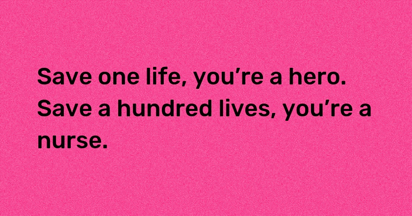 Save one life, you’re a hero. Save a hundred lives, you’re a nurse.