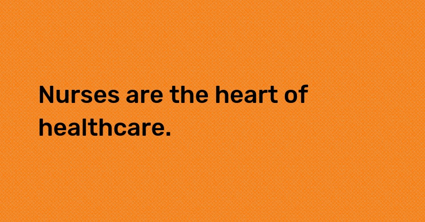 Nurses are the heart of healthcare.