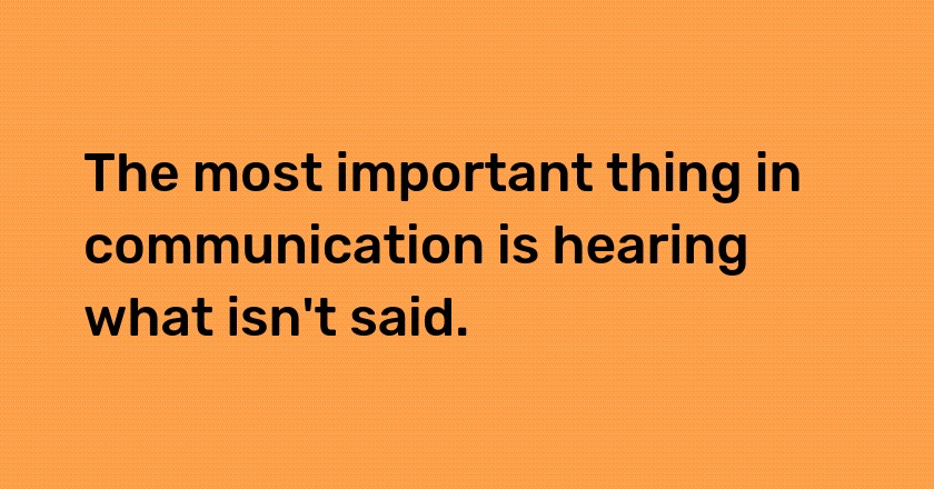 The most important thing in communication is hearing what isn't said.