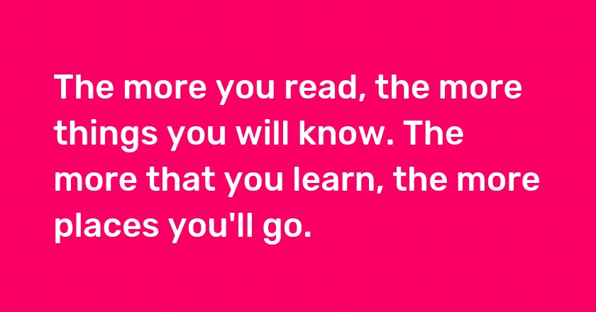 The more you read, the more things you will know. The more that you learn, the more places you'll go.