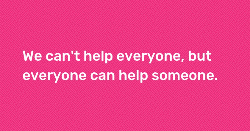 We can't help everyone, but everyone can help someone.