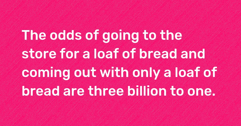 The odds of going to the store for a loaf of bread and coming out with only a loaf of bread are three billion to one.