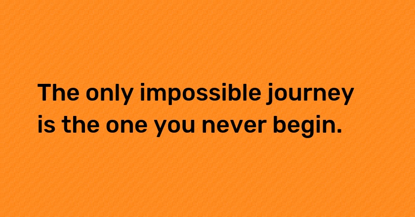 The only impossible journey is the one you never begin.