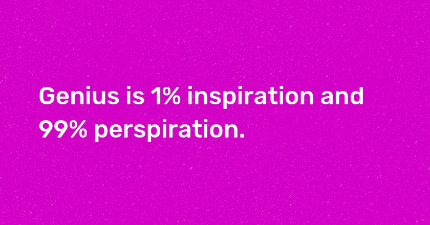 Genius is 1% inspiration and 99% perspiration.