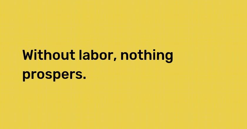 Without labor, nothing prospers.