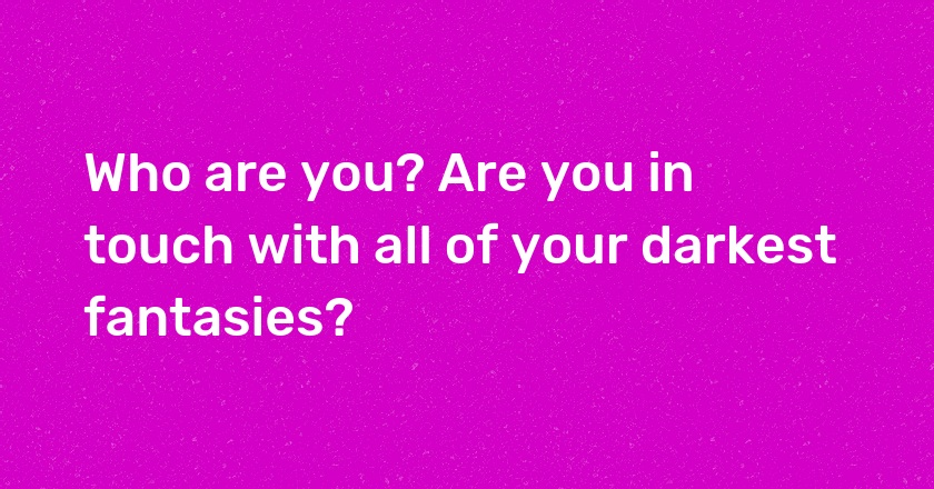 Who are you? Are you in touch with all of your darkest fantasies?