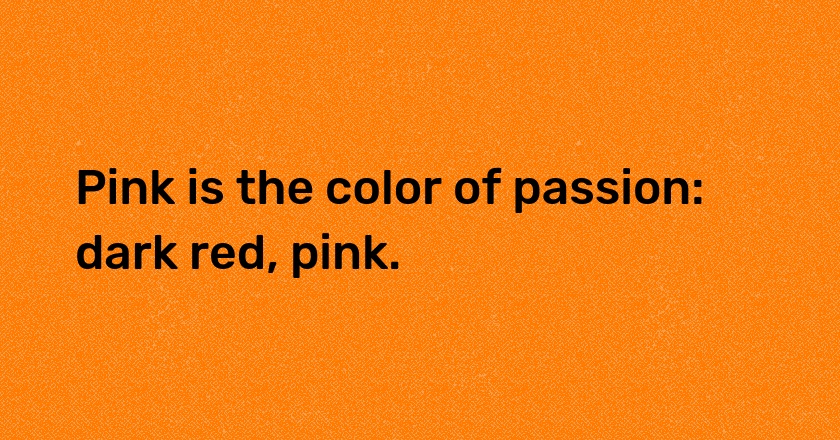 Pink is the color of passion: dark red, pink.