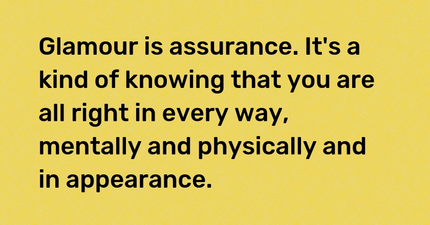 Glamour is assurance. It's a kind of knowing that you are all right in every way, mentally and physically and in appearance.