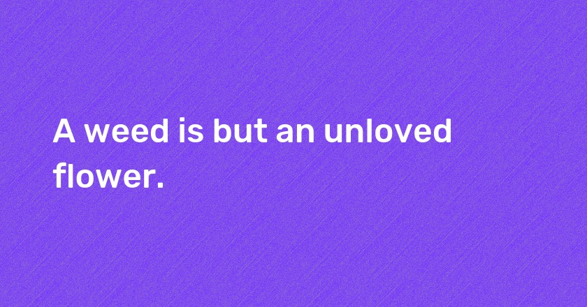 A weed is but an unloved flower.