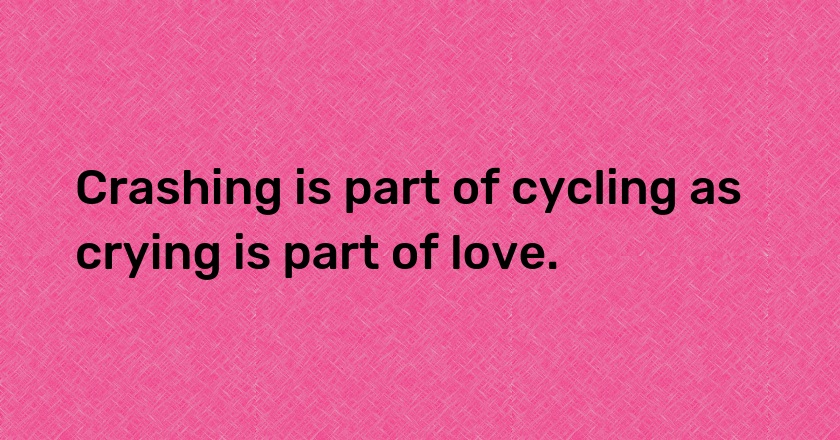 Crashing is part of cycling as crying is part of love.