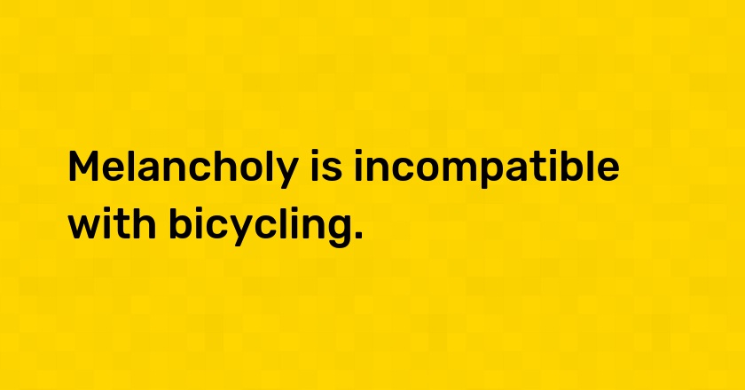 Melancholy is incompatible with bicycling.