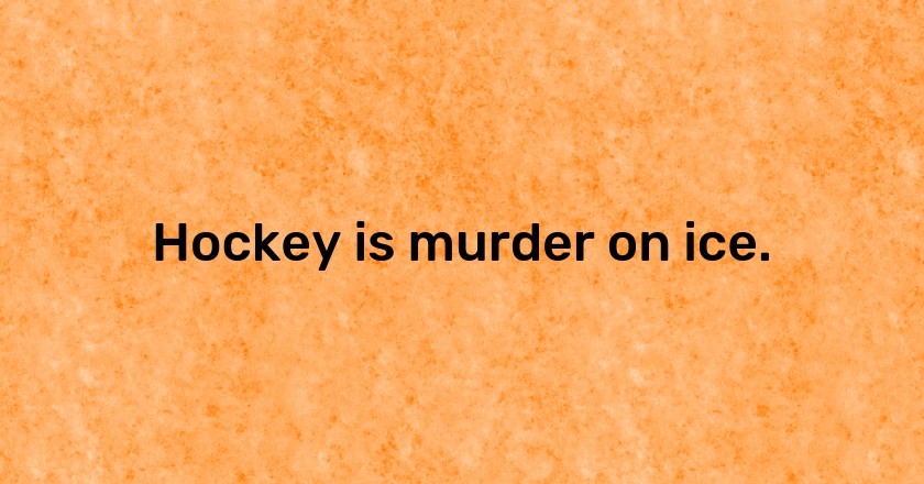 Hockey is murder on ice.