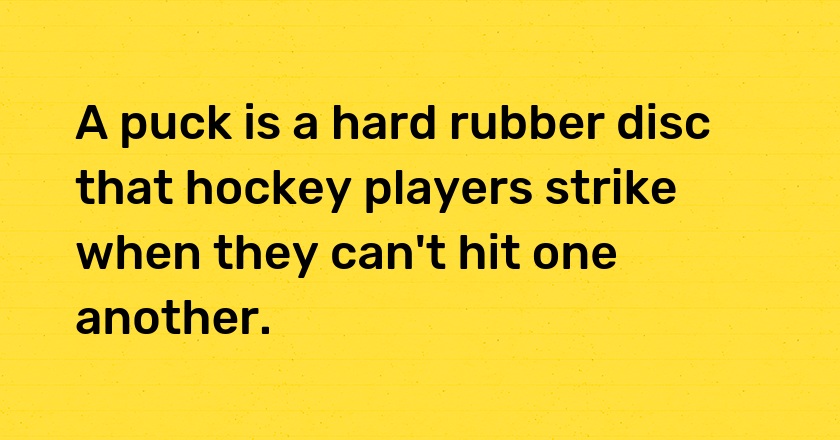 A puck is a hard rubber disc that hockey players strike when they can't hit one another.