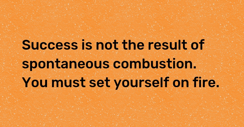 Success is not the result of spontaneous combustion. You must set yourself on fire.